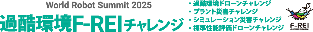 World Robot Summit 2025 過酷環境F-REIチャレンジ（過酷環境ドローンチャレンジ／プラント災害チャレンジ／シミュレーション災害チャレンジ／標準性能評価ドローンチャレンジ）